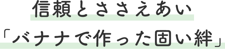 信頼とささえあい
		「バナナで作った固い絆」