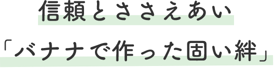 信頼とささえあい
		「バナナで作った固い絆」