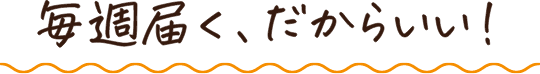 毎週届く、だからいい！