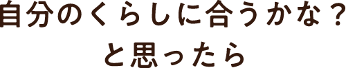 自分のくらしに合うかな？と思ったら