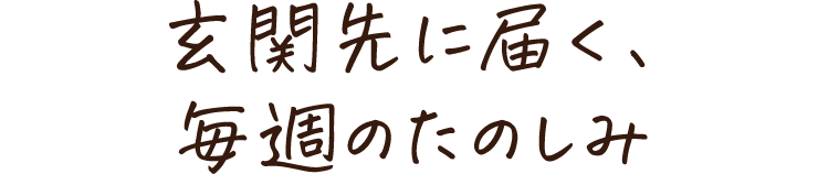 玄関先に届く、毎週のたのしみ