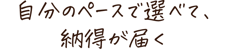 自分のペースで選べて、納得が届く