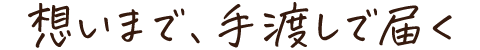 想いまで、手渡しで届く