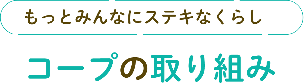 もっとみんなにステキなくらし コープの取り組み