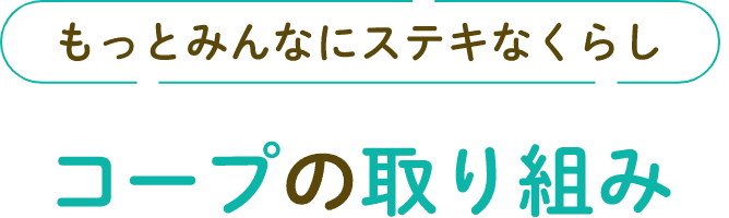 もっとみんなにステキなくらし コープの取り組み