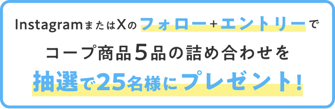 InstagramまたはXのフォロー+エントリーでコープ商品5品の詰め合わせを抽選で25名様にプレゼント!