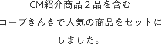CM紹介商品2品を含むコープきんきで人気の商品をセットにしました。