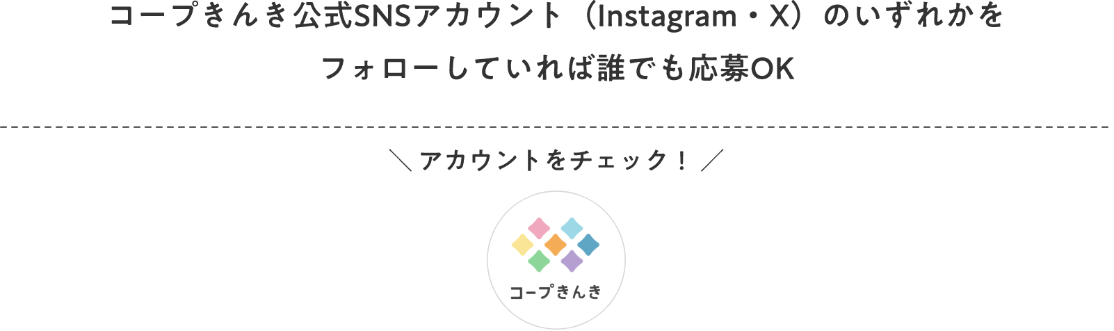 コープきんき公式SNSアカウント（Instagram・X）のいずれかをフォローしていれば誰でも応募OK ＼ アカウントをチェック！ ／