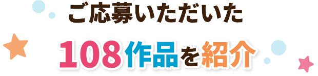 ご応募いただいた108作品を紹介