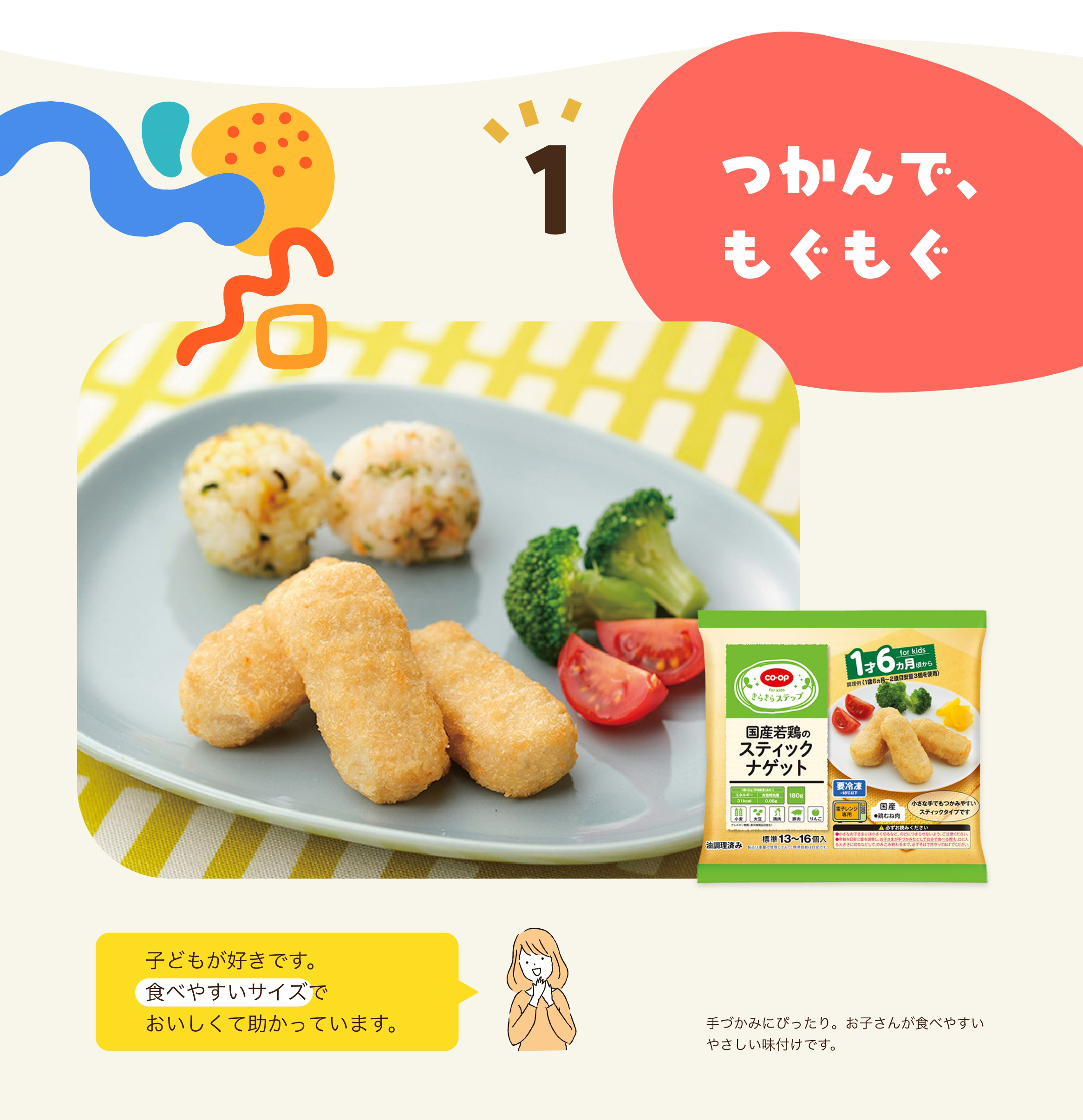 1 つかんで、もぐもぐ 子どもが好きです。食べやすいサイズでおいしくて助かっています。