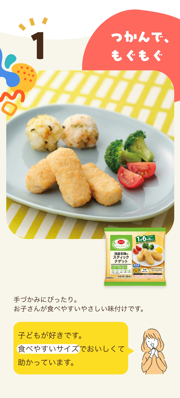 1 つかんで、もぐもぐ 子どもが好きです。食べやすいサイズでおいしくて助かっています。