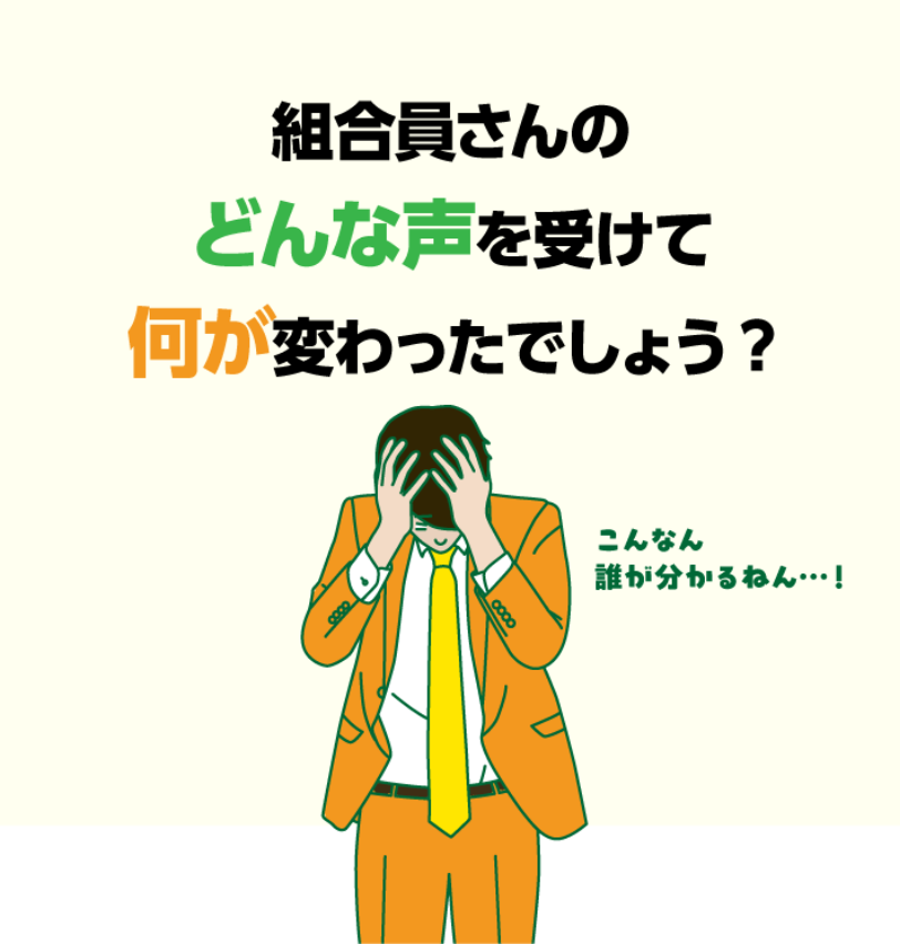 組合員さんのどんな声を受けて何が変わったでしょう？こんなん誰が分かるねん・・・!