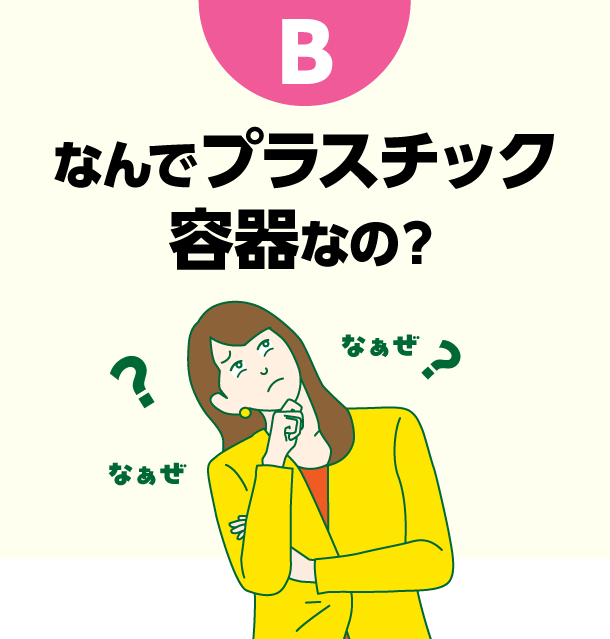 B なんでプラスチック容器なの？