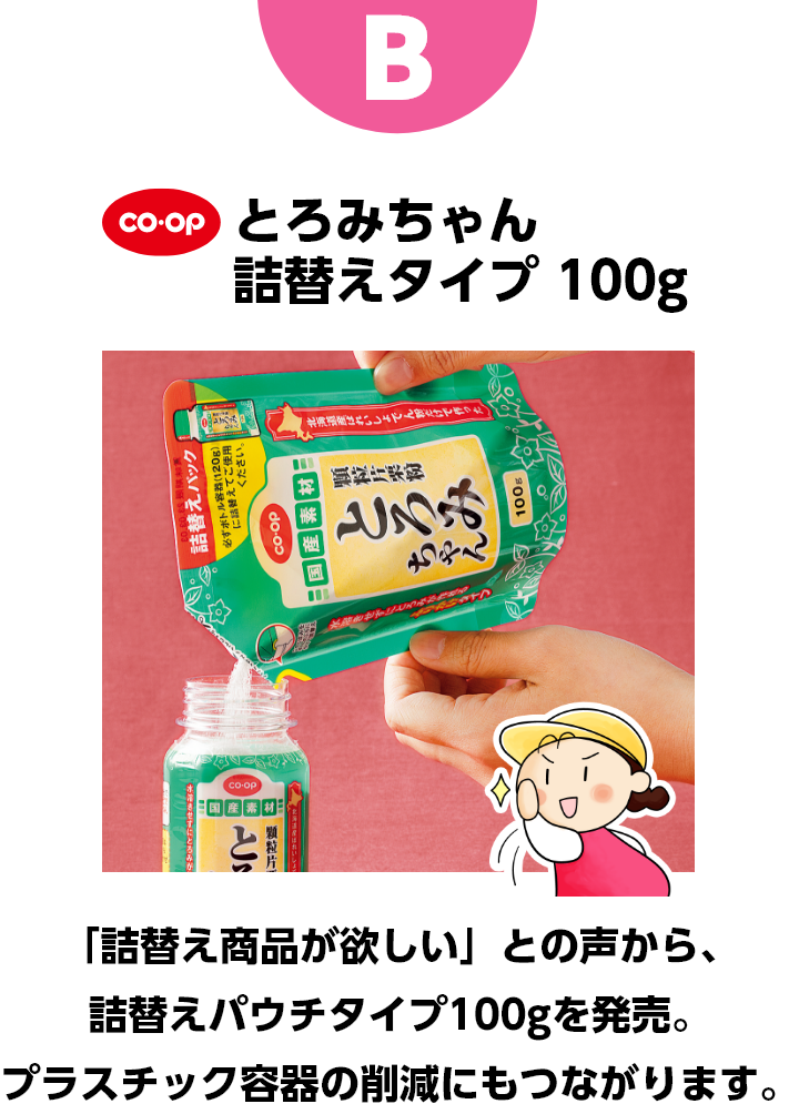 B コープ　とろみちゃん詰替えタイプ　100g　「詰替え商品が欲しい」との声から、詰替えパウチタイプ100gを発売。プラスチック容器の削減にもつながります。