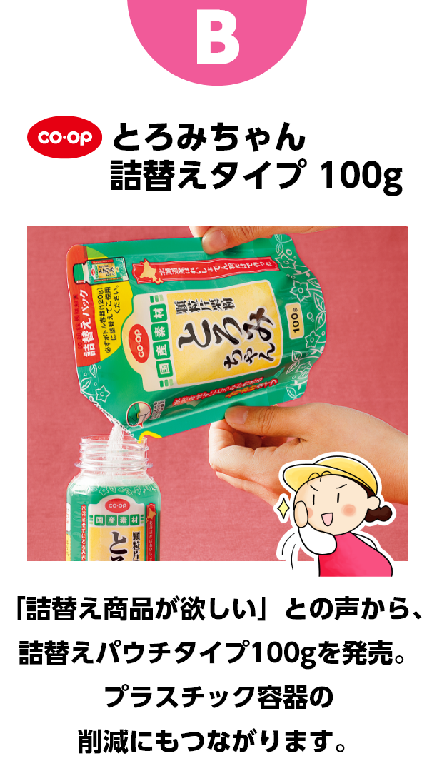 B コープ　とろみちゃん詰替えタイプ　100g　「詰替え商品が欲しい」との声から、詰替えパウチタイプ100gを発売。プラスチック容器の削減にもつながります。