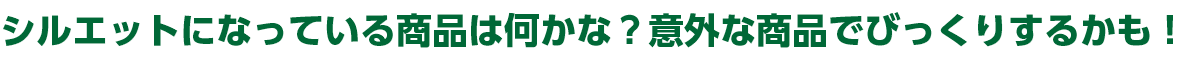 シルエットになっている商品は何かな？意外な商品でびっくりするかも！