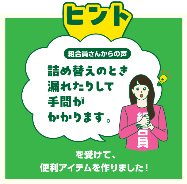 ヒント　組合員さんからの声　詰め替えのとき漏れたりして手間がかかります。を受けて、便利アイテムを作りました！