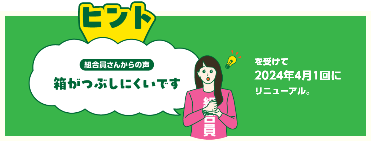 ヒント　組合員さんからの声　箱がつぶしにくいです。を受けて2024年4月1回にリニューアル。