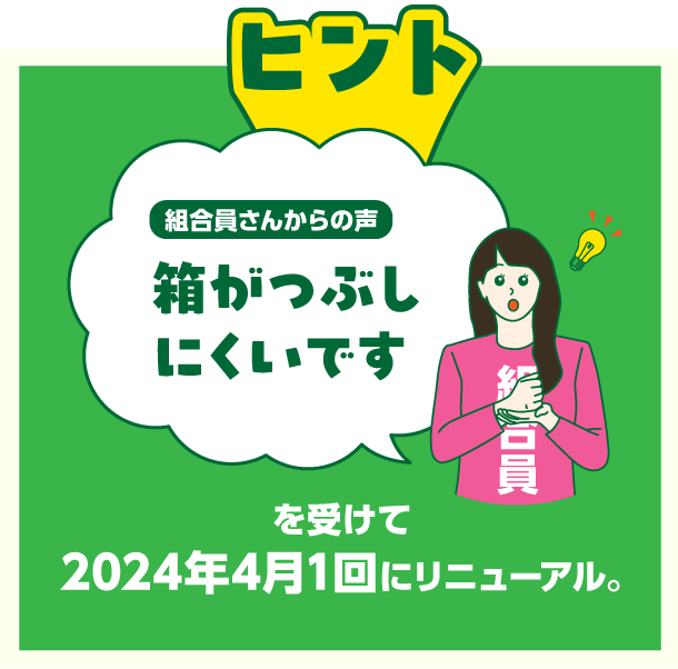 ヒント　組合員さんからの声　箱がつぶしにくいです　を受けて2024年4月1回にリニューアル。