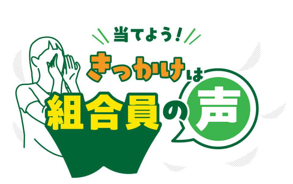 当てよう!きっかけは組合員の声