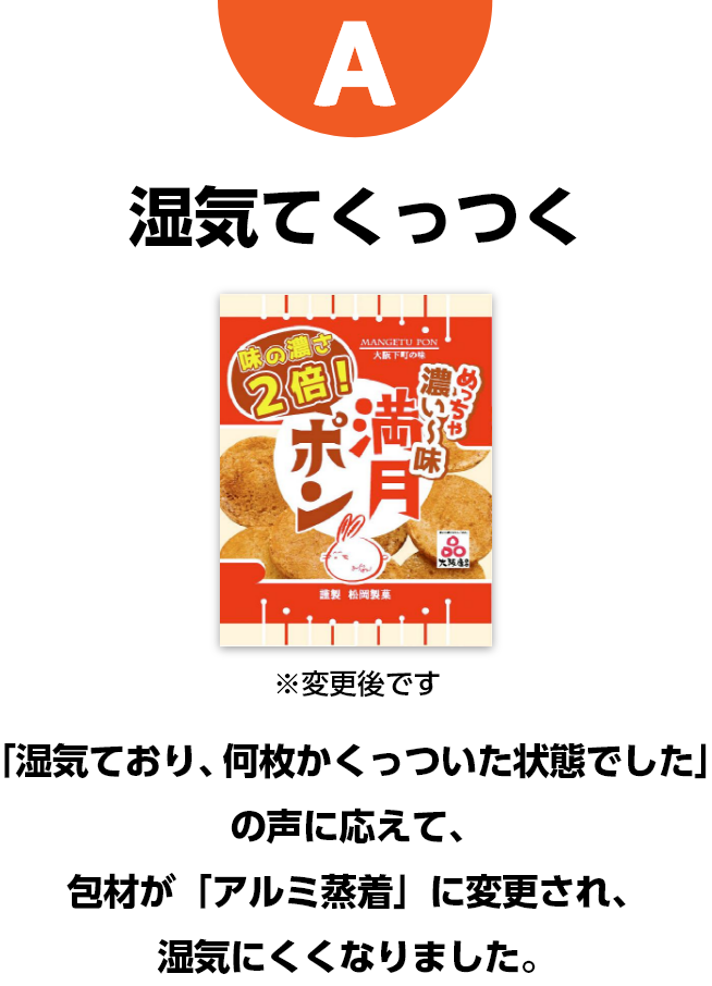 A　湿気てくっつく　※変更後です　「湿気ており、何枚かくっついた状態でした」の声に応えて、包材が「アルミ蒸着」に変更され、湿気にくくなりました。