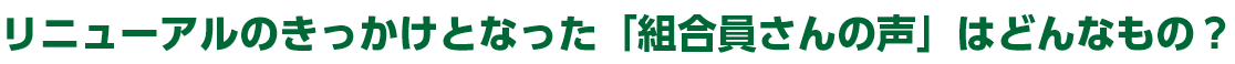 リニューアルのきっかけとなった「組合員さんの声」はどんなもの？