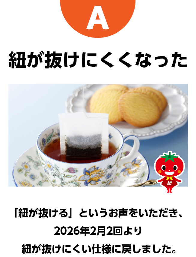 A　紐が抜けにくくなった　「紐が抜ける」というお声をいただき、2026年2月2回より紐が抜けにくい仕様に戻しました。
