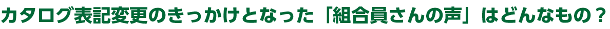 カタログ表記変更のきっかけとなった「組合員さんの声」はどんなもの？