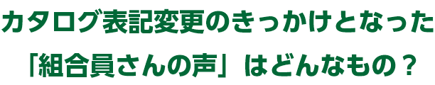 カタログ表記変更のきっかけとなった「組合員さんの声」はどんなもの？