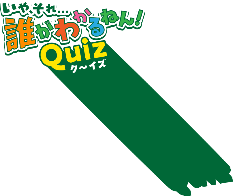 いや、それ...誰がわかるねん！ Quizク～イズ