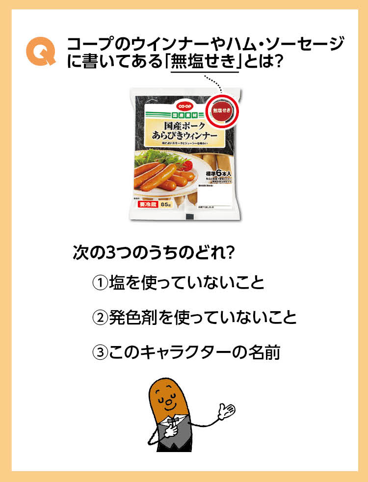 Qコープのウインナーやハム・ソーセージに書いてある「無塩せき」とは？　次の３つのうちのどれ？①塩を使っていないこと　②発色剤を使っていないこと　③このキャラクターの名前