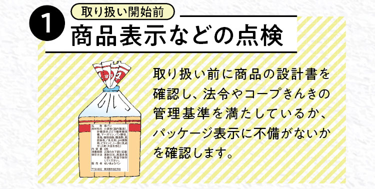 【1（取り扱い開始前）商品表示などの点検】取り扱い前に商品の設計書を確認し、法令やコープきんきの管理基準を満たしているか、パッケージ表示に不備がないかを確認します。