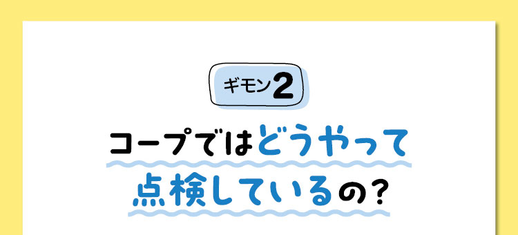 ギモン2　コープではどうやって点検しているの？
