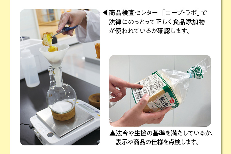 商品検査センター「コープ・ラボ」で法律にのっとって正しく食品添加物が使われているか確認します。　法令や生協の基準を満たしているか、表示や商品の仕様を点検します。