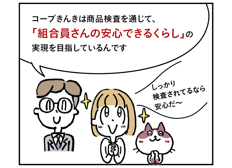 職員「コープきんきは商品検査を通じて、『組合員さんの安心できるくらし』の実現を目指しているんです。」きなこ「しっかり検査されてるなら安心だ〜」
