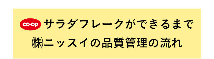 CO・OP サラダフレークができるまで (株)ニッスイの品質管理の流れ