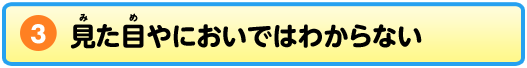 3 見た目やにおいではわからない