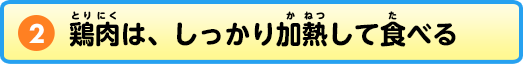 ②鶏肉は、しっかり加熱して食べる
