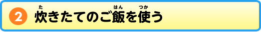 2 炊きたてのご飯を使う