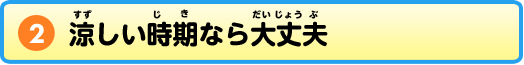 ②涼しい時期なら大丈夫