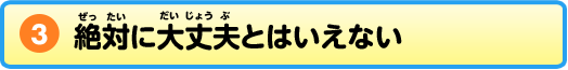 ③絶対に大丈夫とはいえない