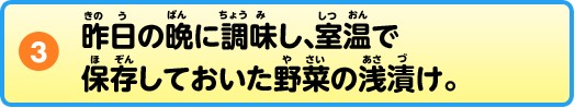③昨日の晩に調味し、室温で保存しておいた野菜の浅漬け。