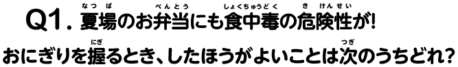Q1.夏場のお弁当にも食中毒の危険性が！おにぎりを握るとき、したほうがよいことは次のうちどれ？