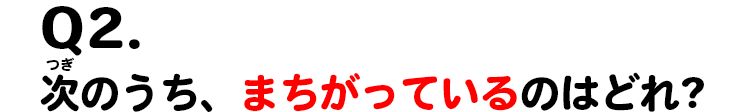Q2.次のうち、まちがっているのはどれ?