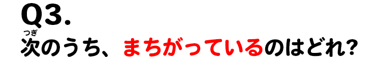 Q3.次のうち、まちがっているのはどれ?