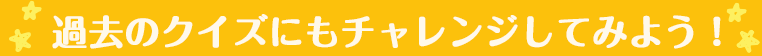 過去のクイズにもチャレンジしてみよう！