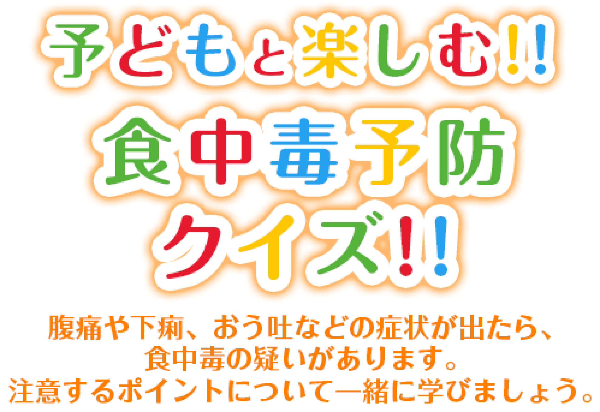 子どもと楽しむ！！食中毒予防クイズ！！腹痛や下痢、おう吐などの症状が出たら、食中毒の疑いがあります。注意するポイントについて一緒に学びましょう。