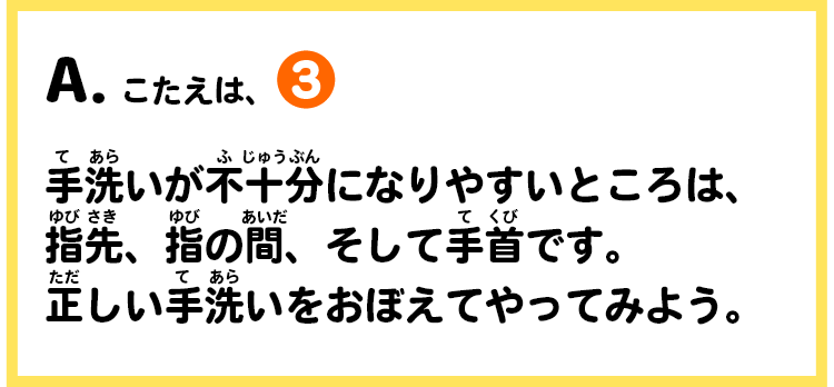 A.こたえは、③　手洗いが不十分になりやすいところは、指先、指の間、そして手首です。正しい手洗いをおぼえてやってみよう。