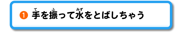 ①手を振って水をとばしちゃう
