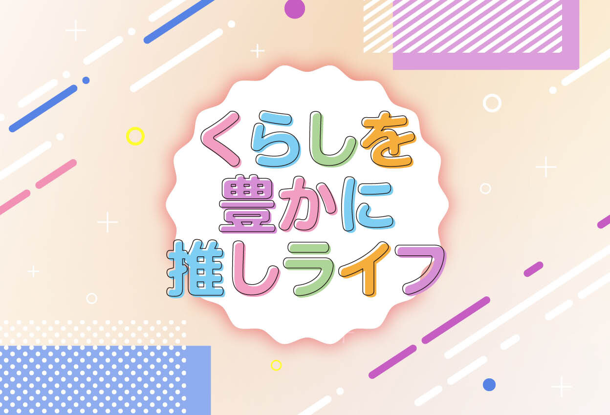 くらしを豊かに推しライフ